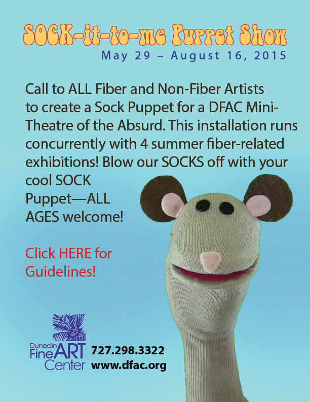 SOCK-it-to-me Puppet Show 					  May 29 – August 16, 2015   Call to ALL Fiber and Non-Fiber Artists to create a Sock Puppet for a DFAC Mini-Theatre of the Absurd. This installation runs concurrently with 4 summer fiber-related exhibitions! Blow our SOCKS off with your cool SOCK Puppet—ALL AGES welcome!   Click HERE for Guidelines!