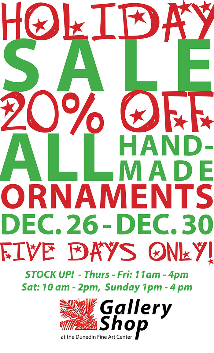 20% OFF ALL Handmade Ornaments! ... DEC. 26 - DEC. 30  - FIVE DAYS ONLY!   STOCK UP!! Thurs - Fri: 11am - 4pm, Sat.: 10 am - 2pm Sunday 1pm - 4 pm  - the Gallery Shop at the Dunedin Fine Art Center
